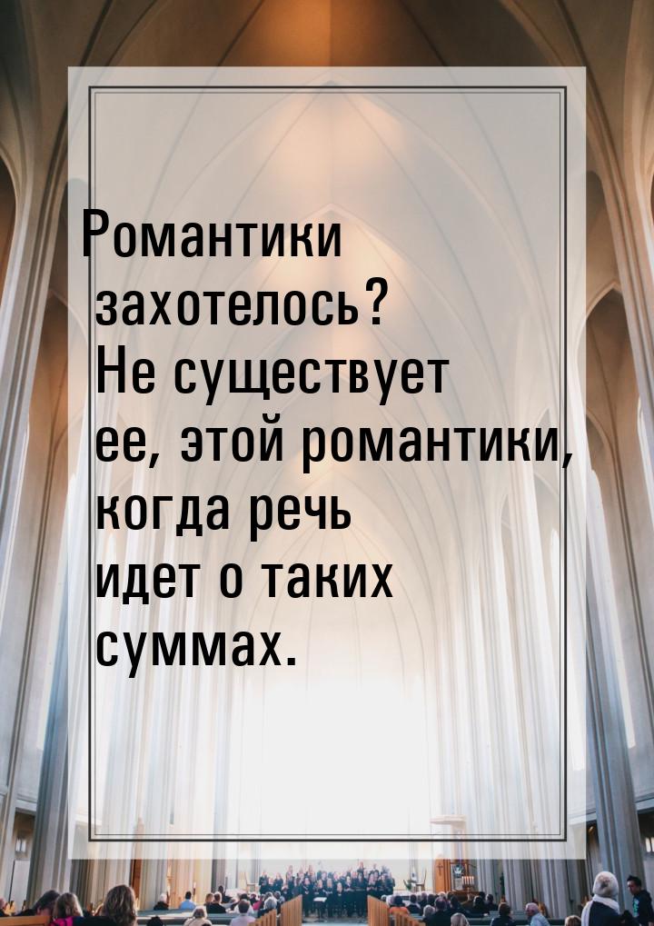 Романтики захотелось? Не существует ее, этой романтики, когда речь идет о таких суммах.