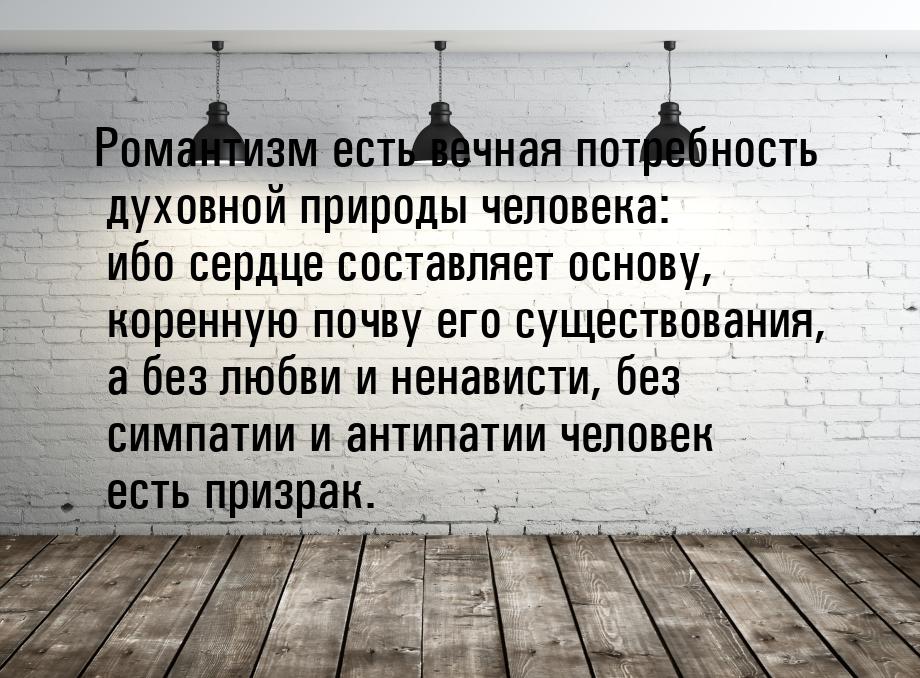 Романтизм есть вечная потребность духовной природы человека: ибо сердце составляет основу,