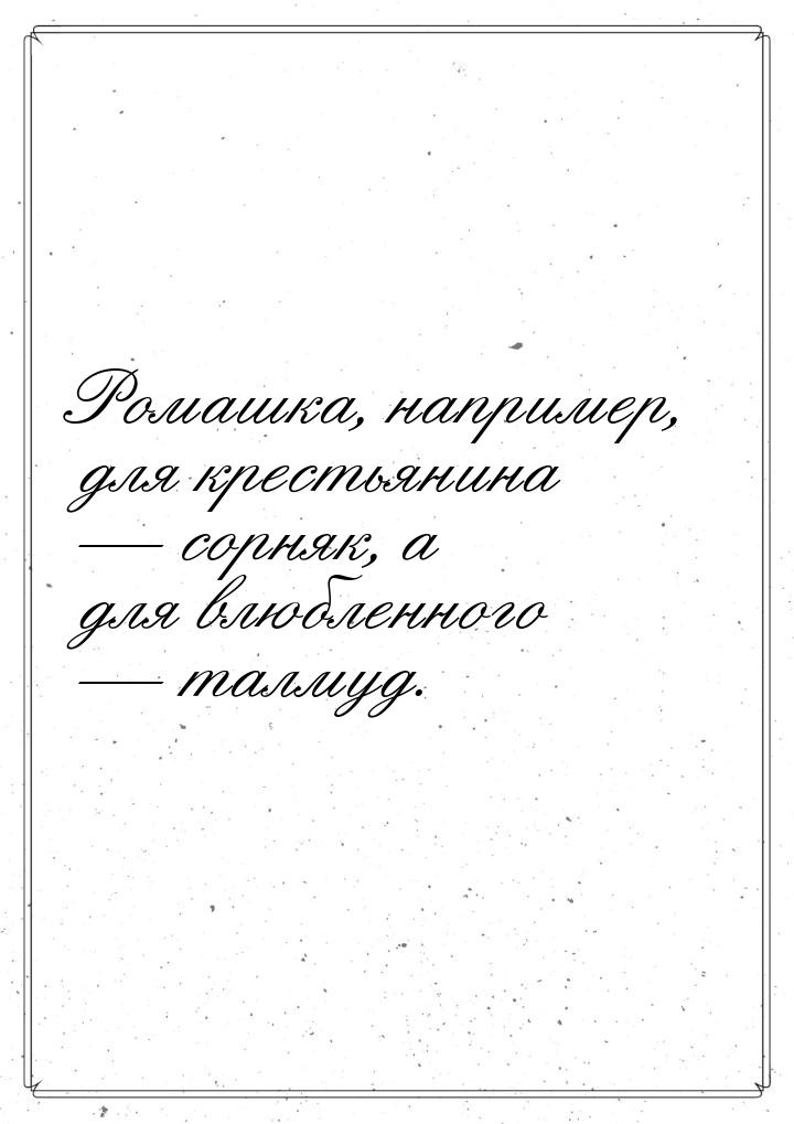 Ромашка, например, для крестьянина  сорняк, а для влюбленного  талмуд.