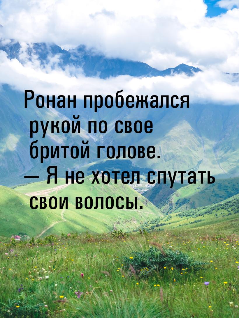 Ронан пробежался рукой по свое бритой голове.  Я не хотел спутать свои волосы.