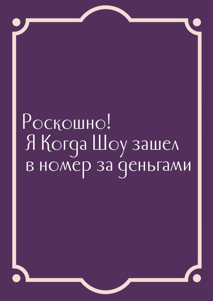 Роскошно! Я Когда Шоу зашел в номер за деньгами