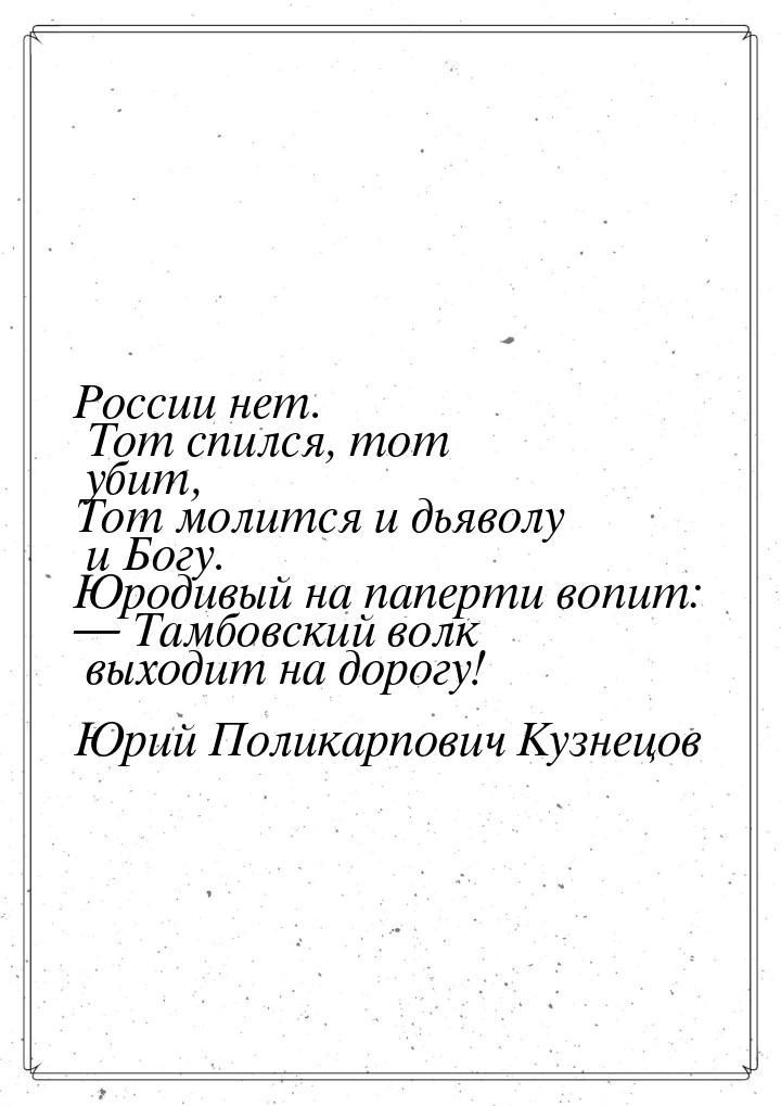 России нет. Тот спился, тот убит, Тот молится и дьяволу и Богу. Юродивый на паперти вопит: