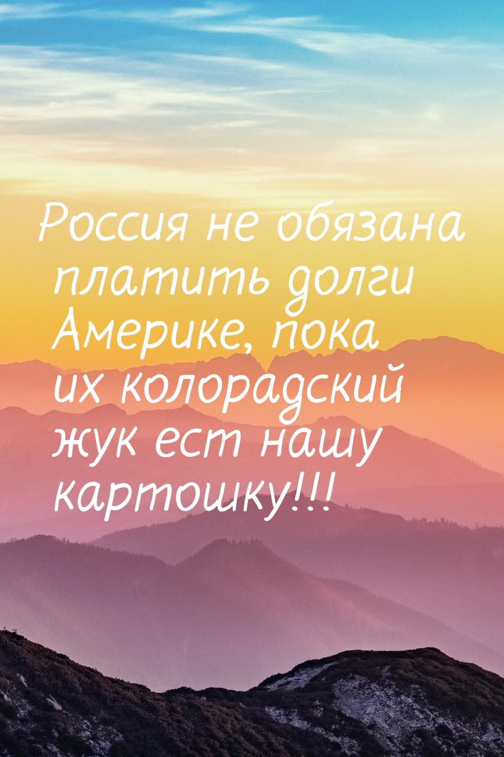 Россия не обязана платить долги Америке, пока их колорадский жук ест нашу картошку!!!