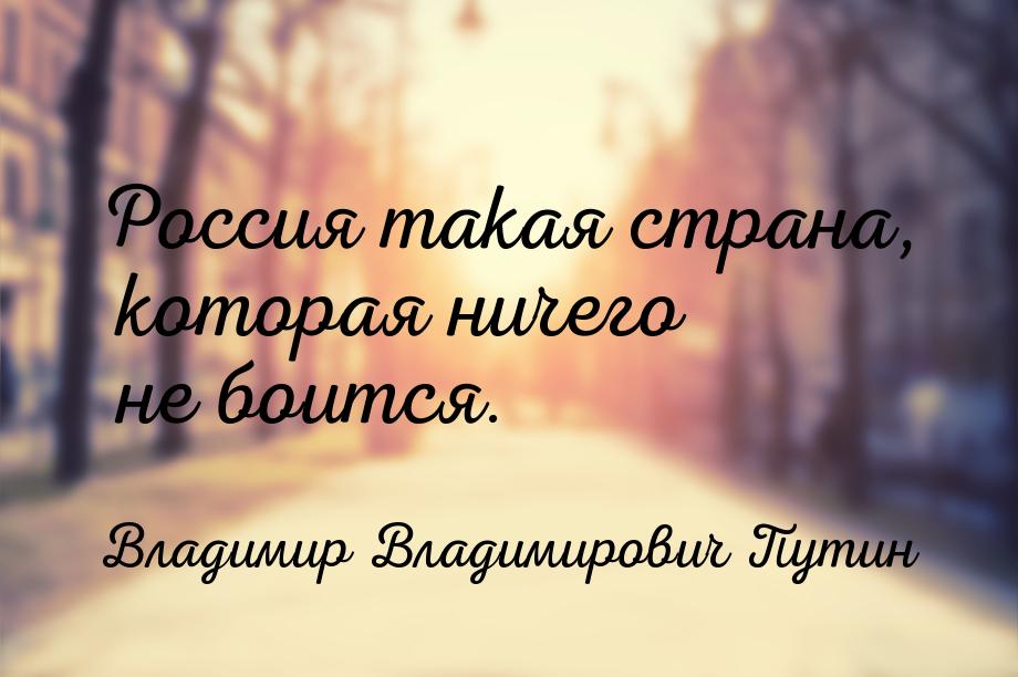 Россия такая страна, которая ничего не боится.