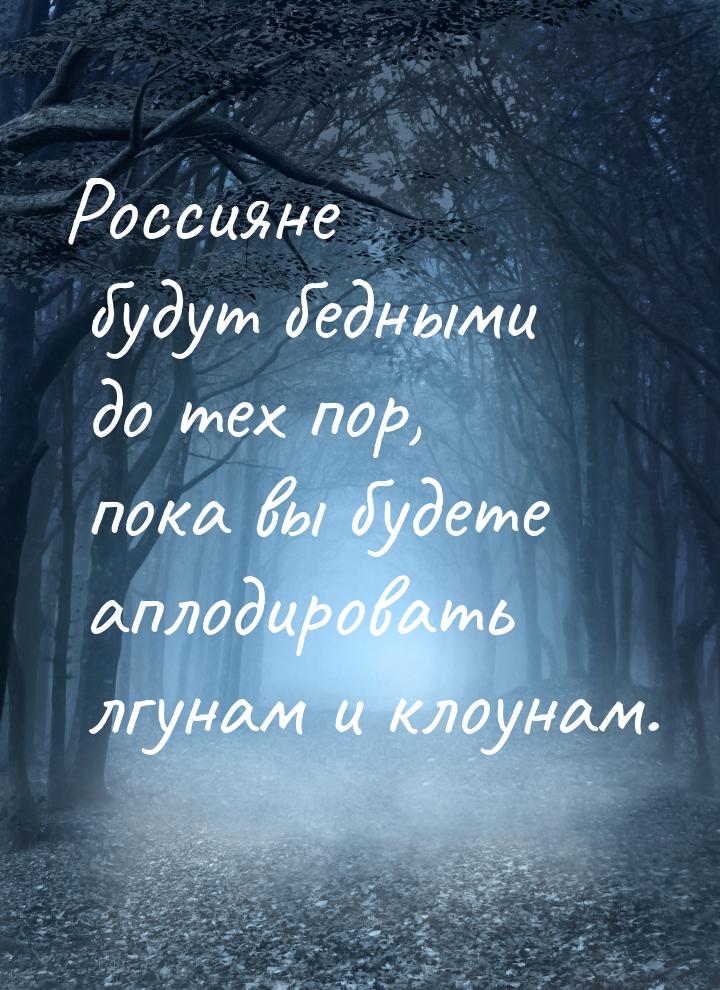 Россияне будут бедными до тех пор, пока вы будете аплодировать лгунам и клоунам.