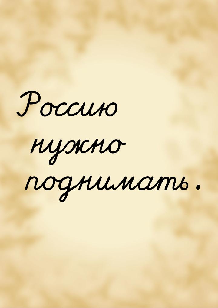 Россию нужно поднимать.