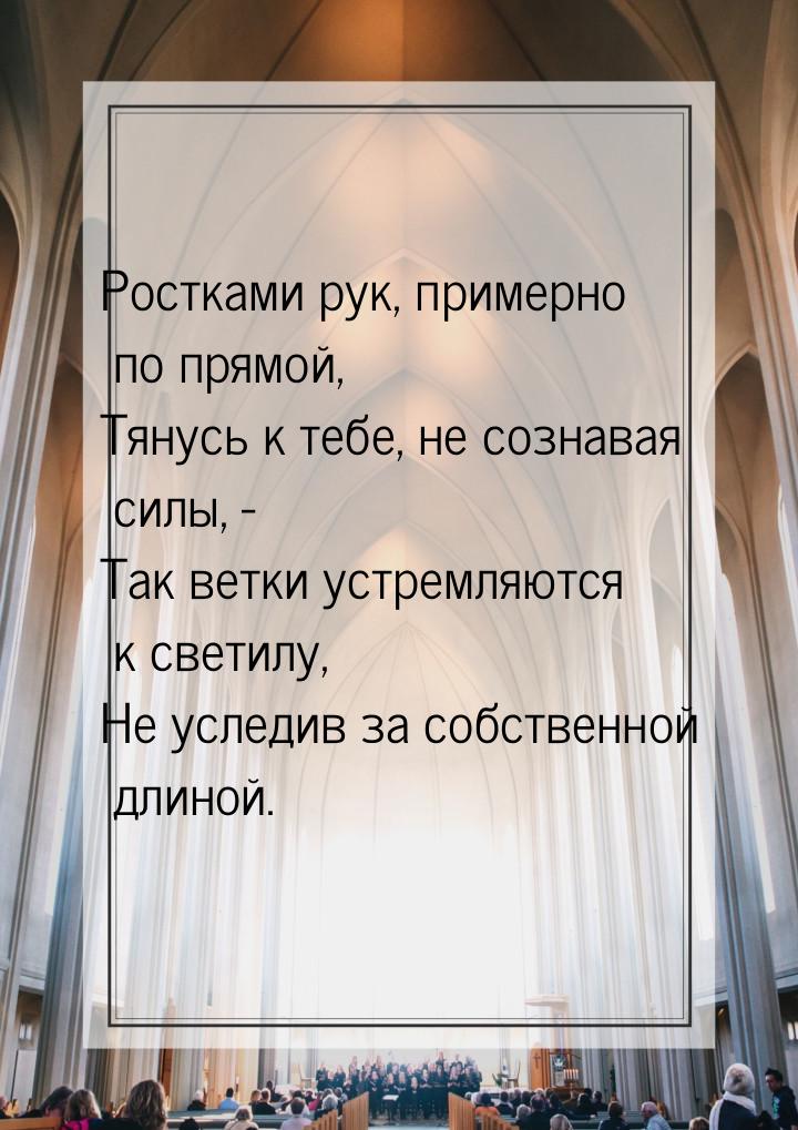 Ростками рук, примерно по прямой, Тянусь к тебе, не сознавая силы, - Так ветки устремляютс