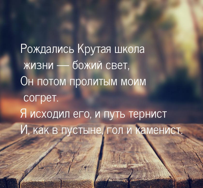 Рождались Крутая школа жизни — божий свет, Он потом пролитым моим согрет. Я исходил его, и