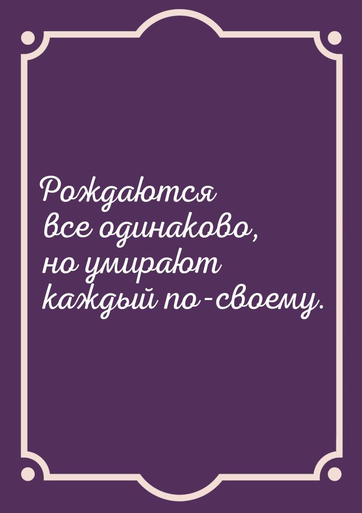 Рождаются все одинаково, но умирают каждый по-своему.