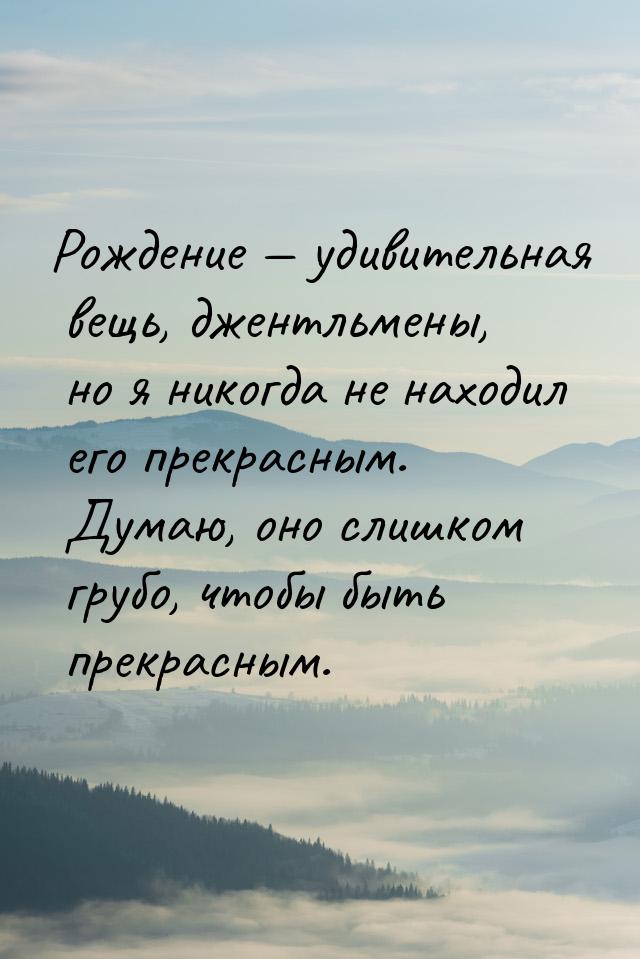 Рождение  удивительная вещь, джентльмены, но я никогда не находил его прекрасным. Д