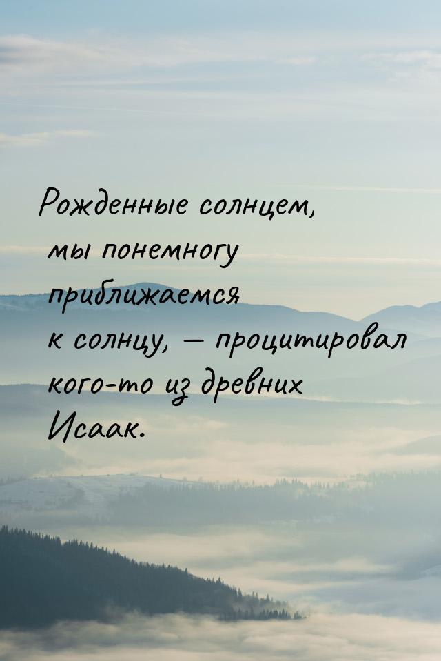 Рожденные солнцем, мы понемногу приближаемся к солнцу,  процитировал кого-то из дре