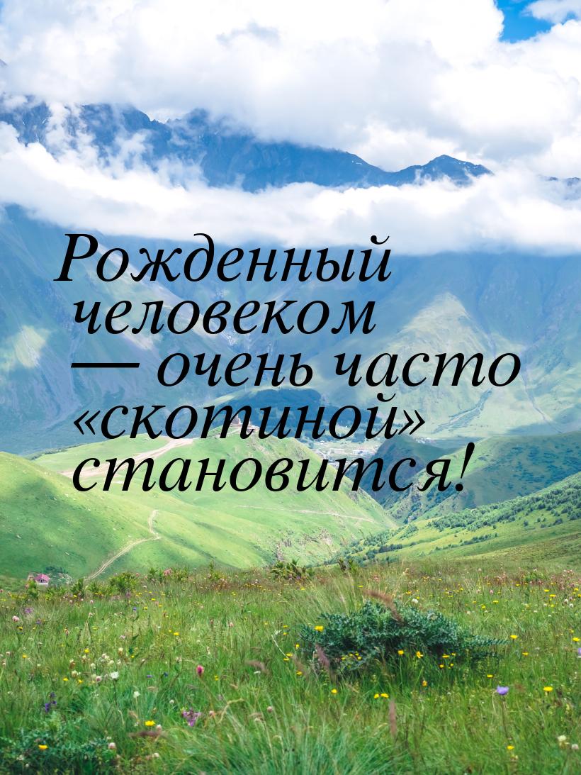 Рожденный человеком — очень часто «скотиной» становится!