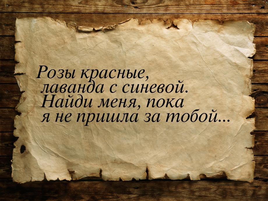 Розы красные, лаванда с синевой. Найди меня, пока я не пришла за тобой...