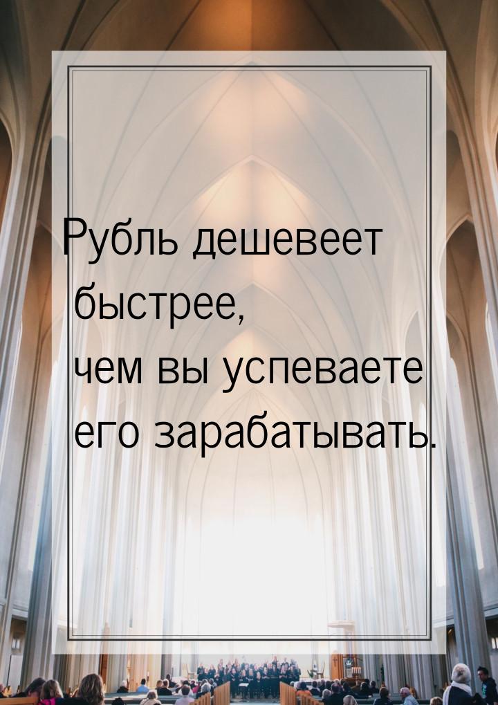 Рубль дешевеет быстрее, чем вы успеваете его зарабатывать.