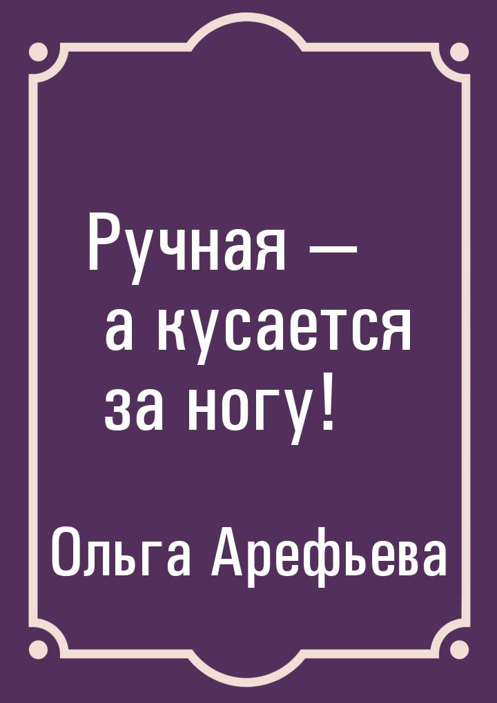 Ручная  а кусается за ногу!