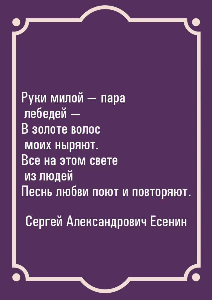 Руки милой  пара лебедей — В золоте волос моих ныряют. Все на этом свете из людей П