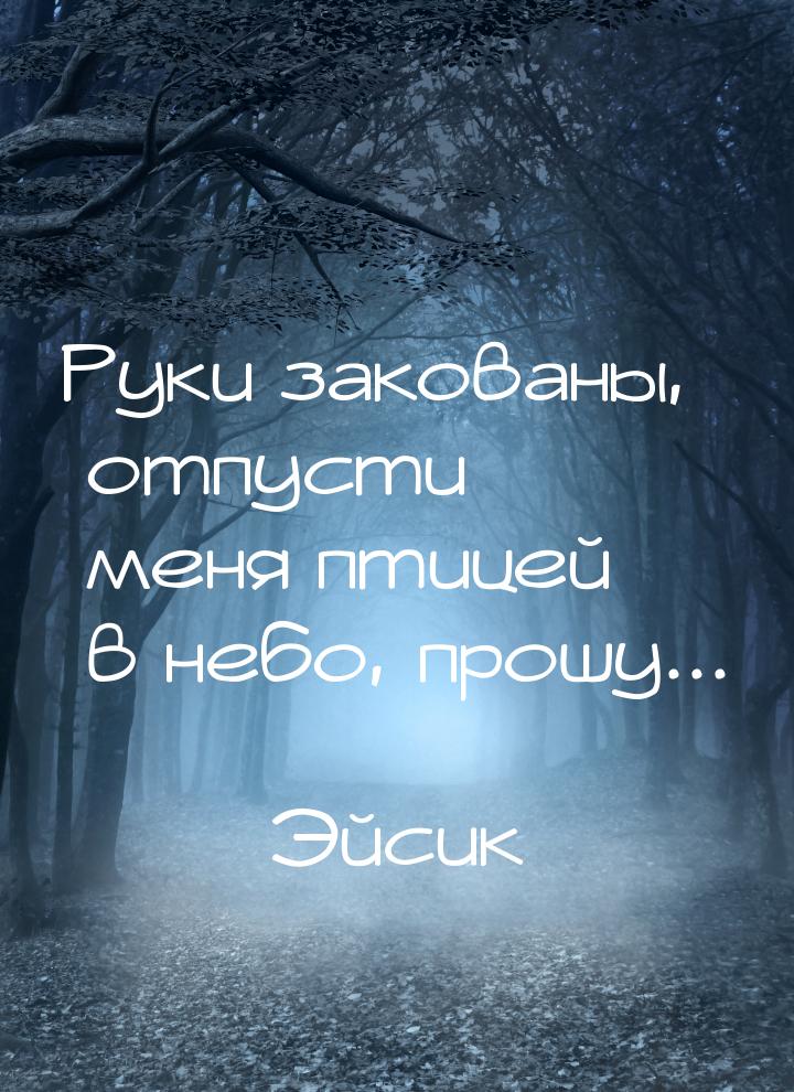 Руки закованы, отпусти меня птицей в небо, прошу...