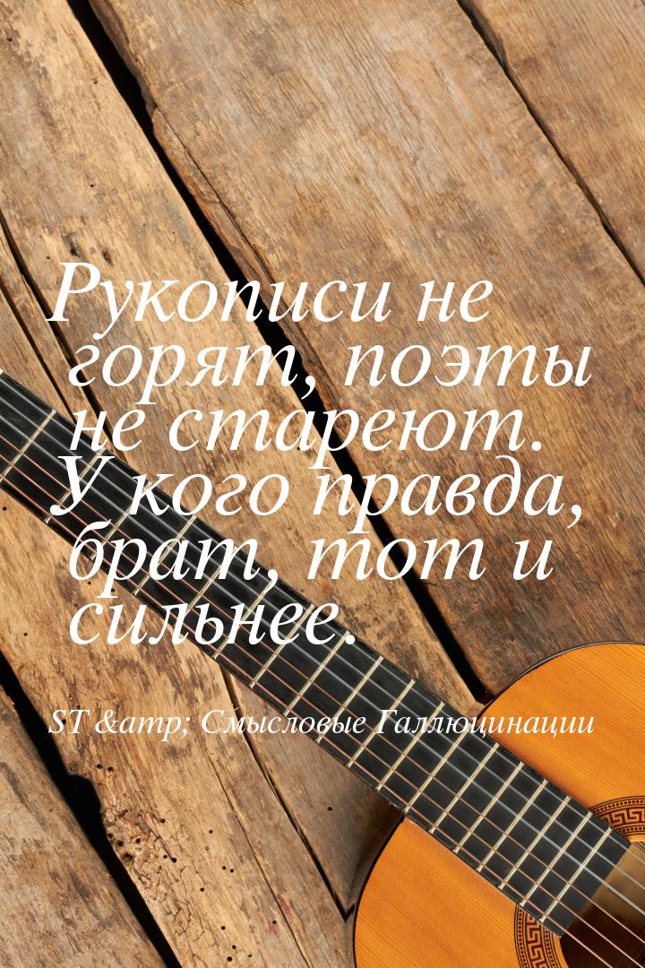 Рукописи не горят, поэты не стареют. У кого правда, брат, тот и сильнее.