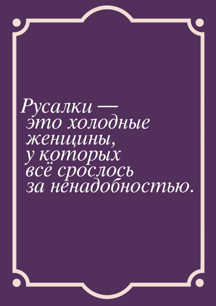 Русалки  это холодные женщины, у которых всё срослось за ненадобностью.