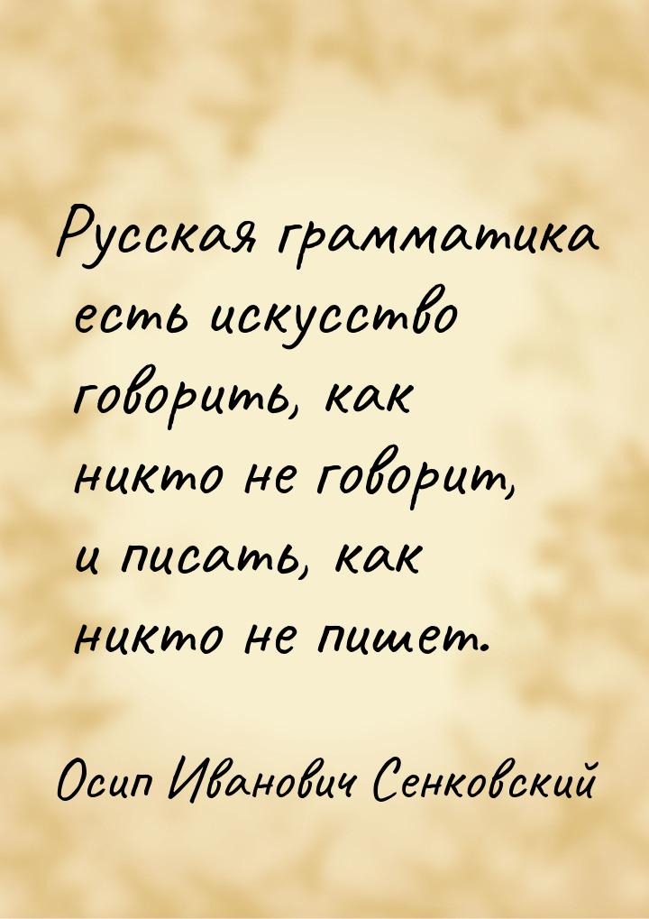 Русская грамматика есть искусство говорить, как никто не говорит, и писать, как никто не п