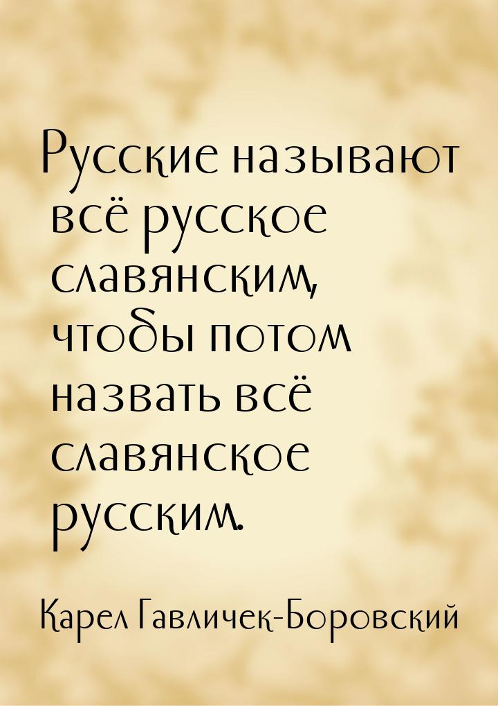 Русские называют всё русское славянским, чтобы потом назвать всё славянское русским.