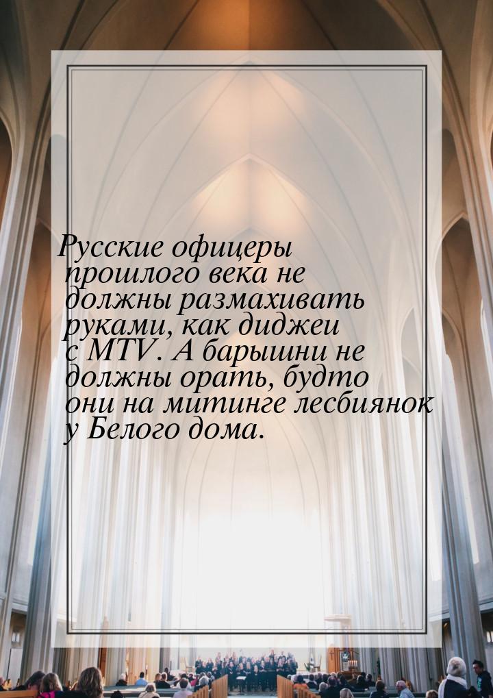 Русские офицеры прошлого века не должны размахивать руками, как диджеи с MTV. А барышни не