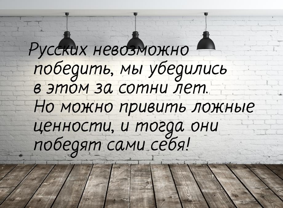 Русских невозможно победить, мы убедились в этом за сотни лет. Но можно привить ложные цен