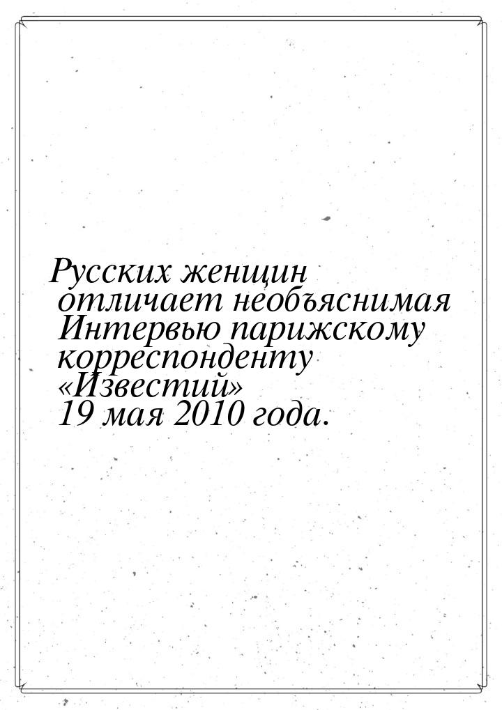 Русских женщин отличает необъяснимая Интервью парижскому корреспонденту «Известий» 19 мая 