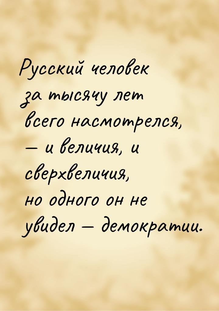 Русский человек за тысячу лет всего насмотрелся,  и величия, и сверхвеличия, но одн