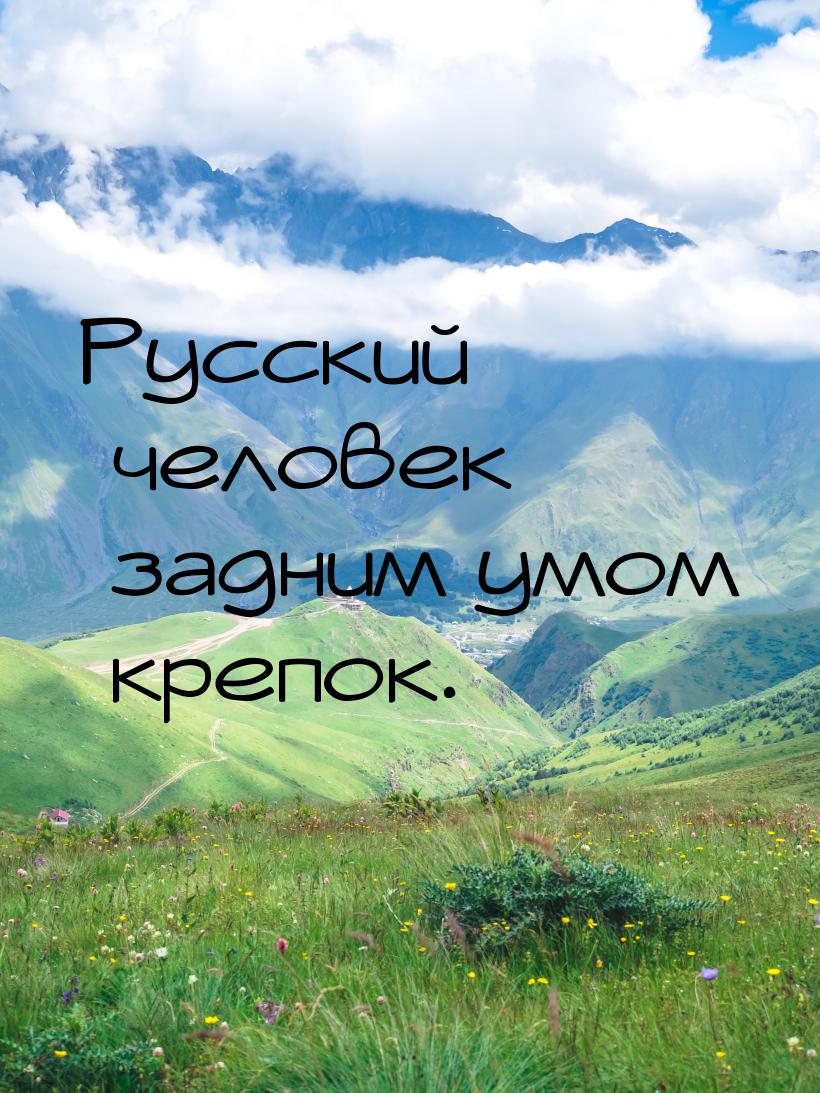 Русский человек задним умом крепок.