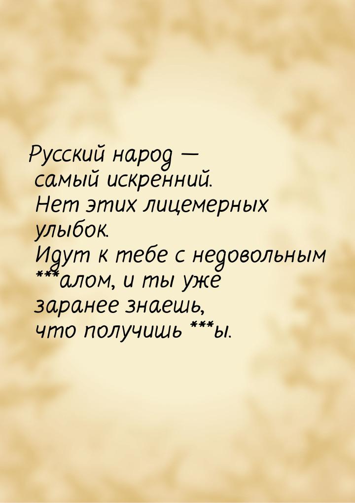 Русский народ — самый искренний. Нет этих лицемерных улыбок. Идут к тебе с недовольным ***