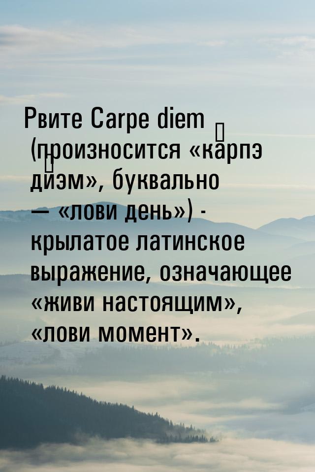 Рвите Carpe diem (произносится «ка́рпэ ди́эм», буквально — «лови день») - крылатое латинск