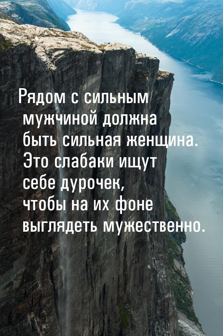 Рядом с сильным мужчиной должна быть сильная женщина. Это слабаки ищут себе дурочек, чтобы