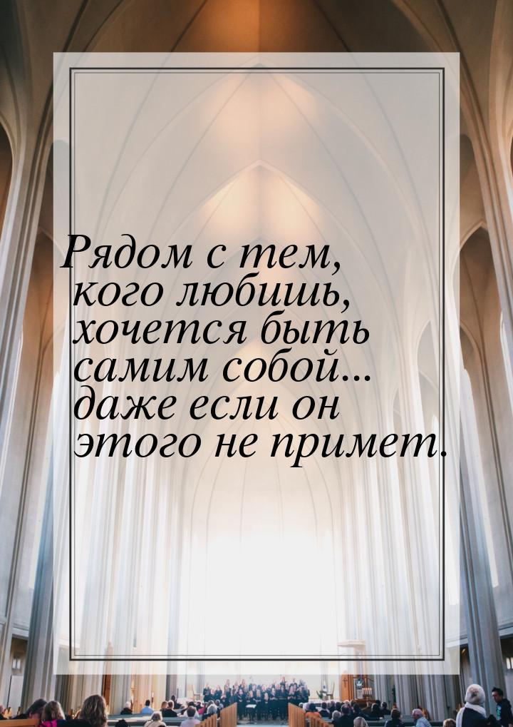 Рядом с тем, кого любишь, хочется быть самим собой... даже если он этого не примет.