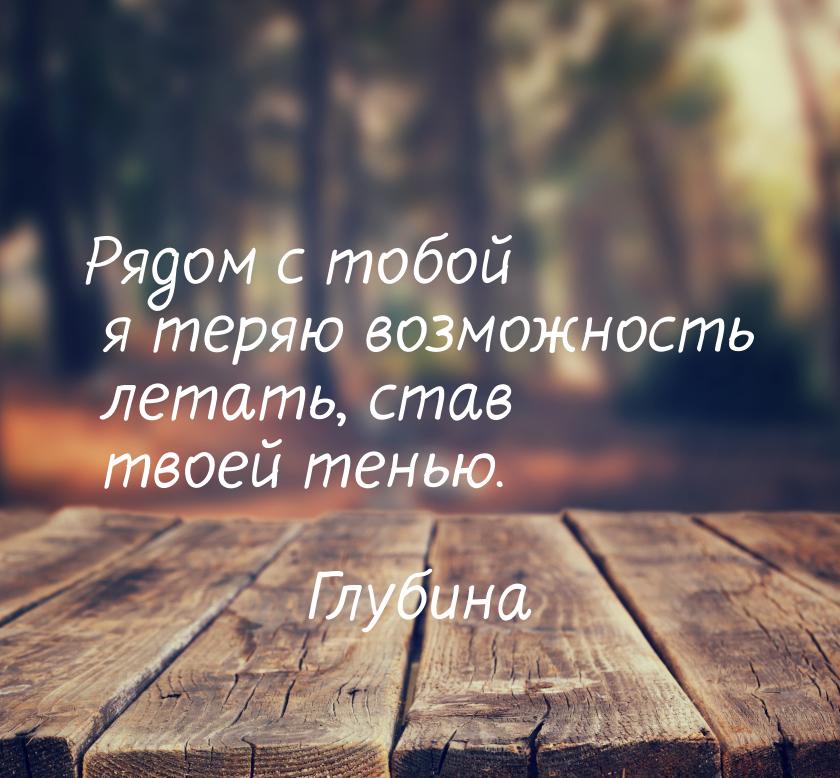 Рядом с тобой я теряю возможность летать, став твоей тенью.