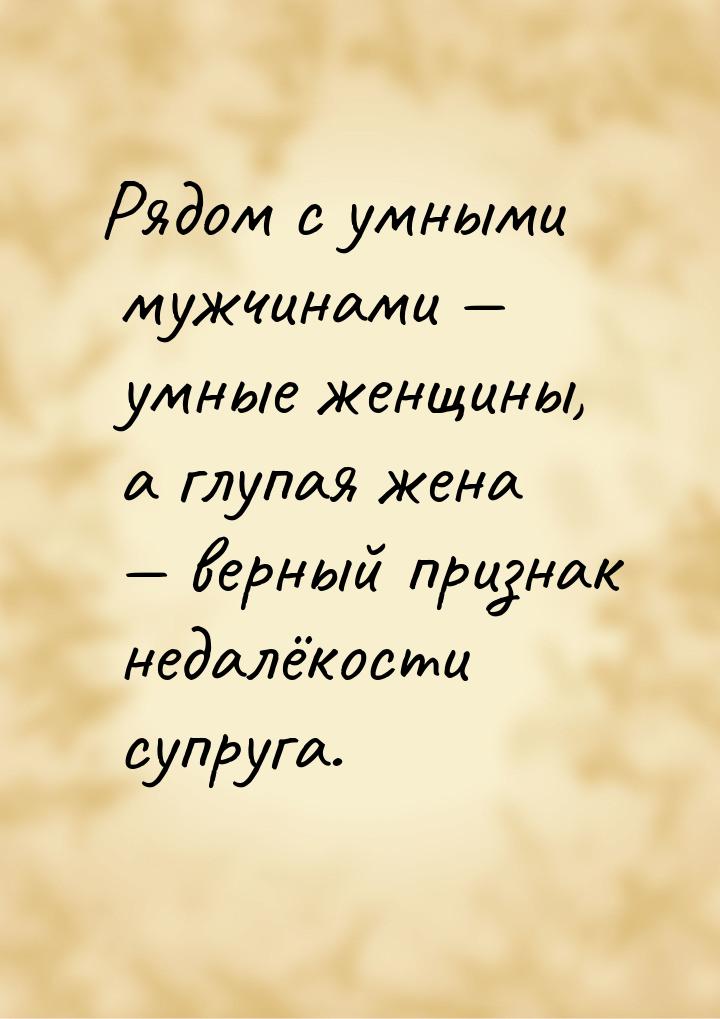 Рядом с умными мужчинами  умные женщины, а глупая жена  верный признак недал