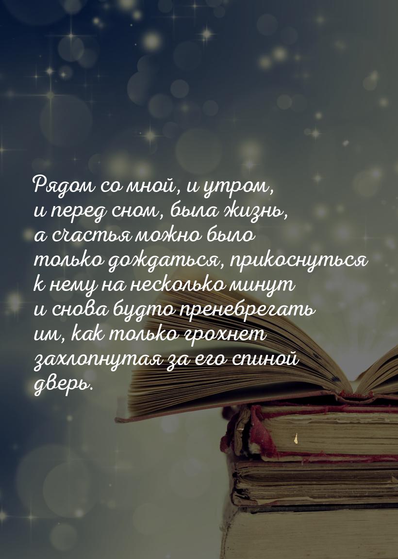 Рядом со мной, и утром, и перед сном, была жизнь, а счастья можно было только дождаться, п