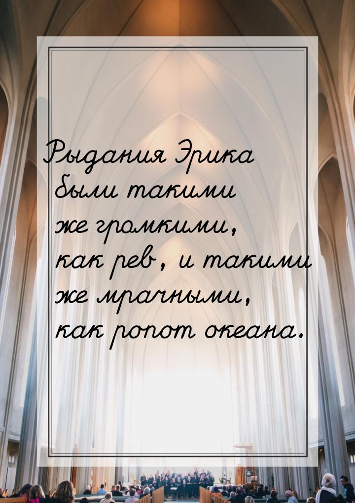 Рыдания Эрика были такими же громкими, как рев, и такими же мрачными, как ропот океана.