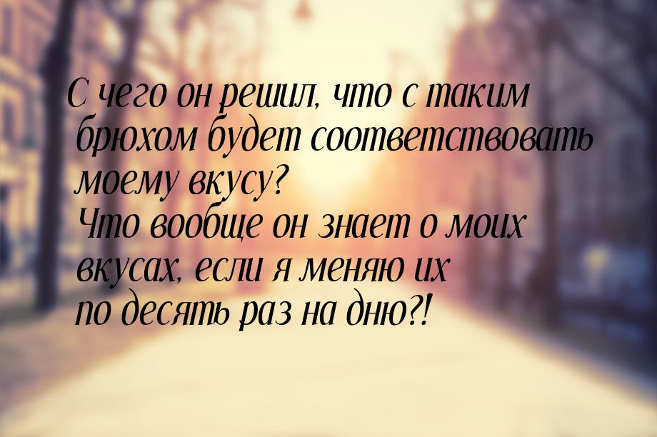 С чего он решил, что с таким брюхом будет соответствовать моему вкусу? Что вообще он знает