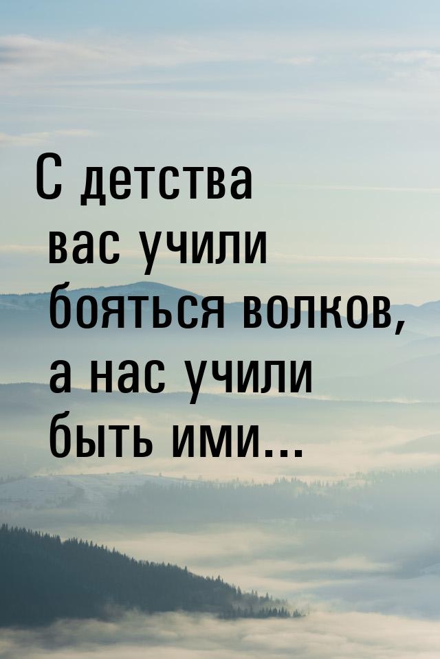 С детства вас учили бояться волков, а нас учили быть ими...