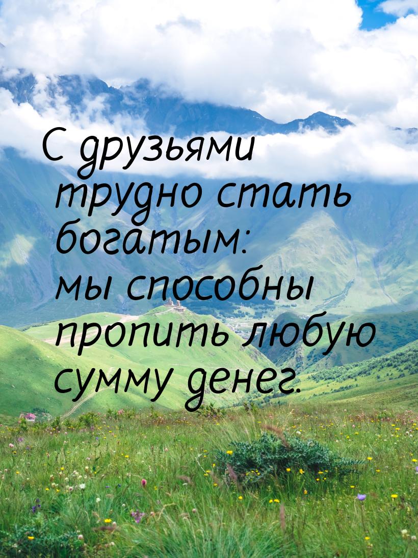 С друзьями трудно стать богатым: мы способны пропить любую сумму денег.