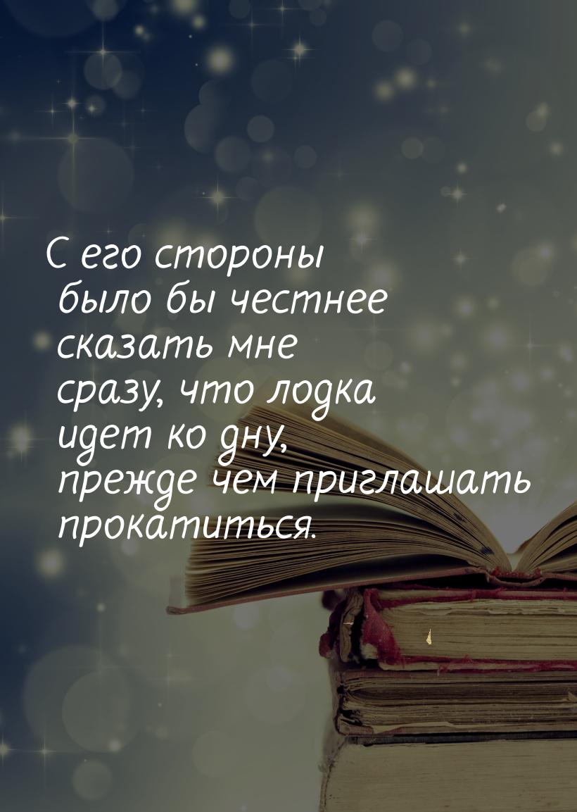 С его стороны было бы честнее сказать мне сразу, что лодка идет ко дну, прежде чем приглаш