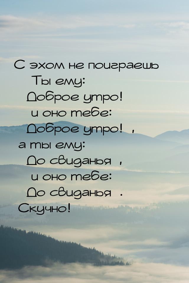 С эхом не поиграешь… – Ты ему: «Доброе утро!» – и оно тебе: «Доброе утро!», а ты ему: «До 