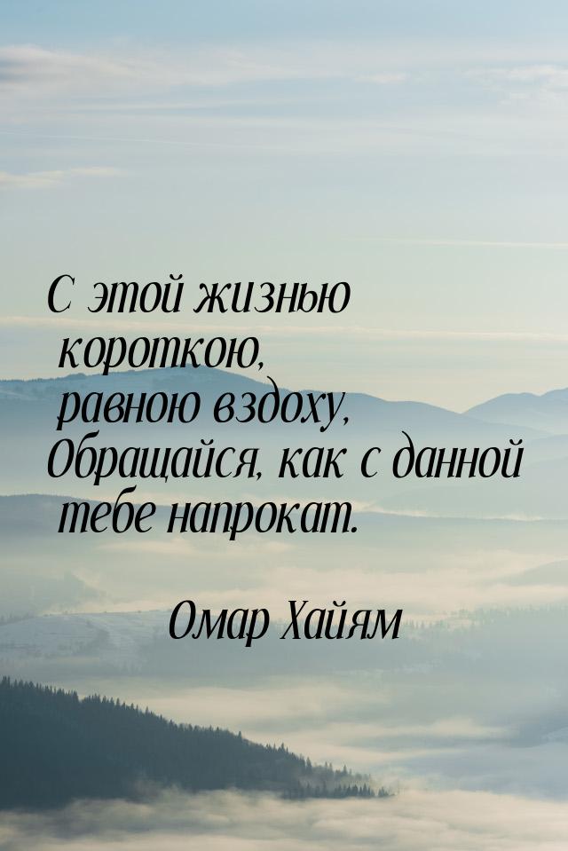 С этой жизнью короткою, равною вздоху, Обращайся, как с данной тебе напрокат.