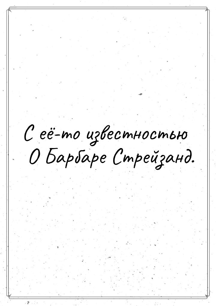 С её-то известностью О Барбаре Стрейзанд.