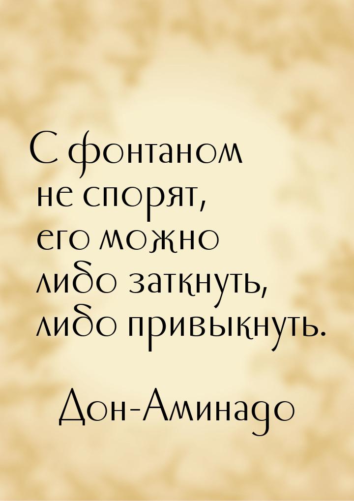 С фонтаном не спорят, его можно либо заткнуть, либо привыкнуть.