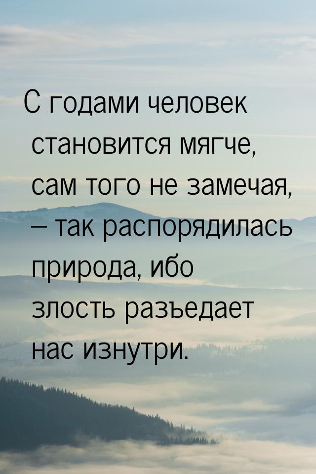 С годами человек становится мягче, сам того не замечая, – так распорядилась природа, ибо з