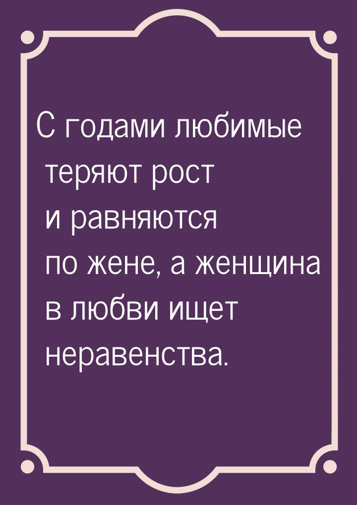 С годами любимые теряют рост и равняются по жене, а женщина в любви ищет неравенства.