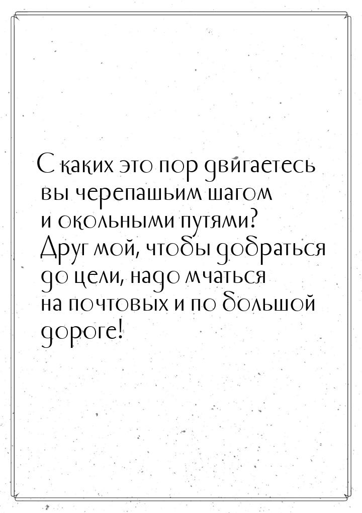 С каких это пор двигаетесь вы черепашьим шагом и окольными путями? Друг мой, чтобы добрать