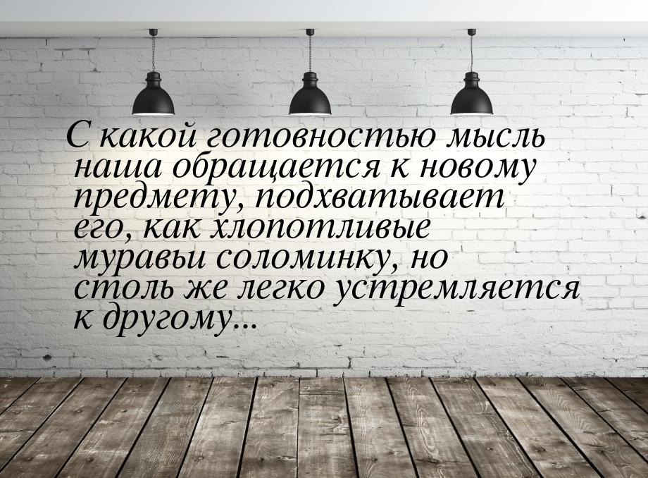 С какой готовностью мысль наша обращается к новому предмету, подхватывает его, как хлопотл